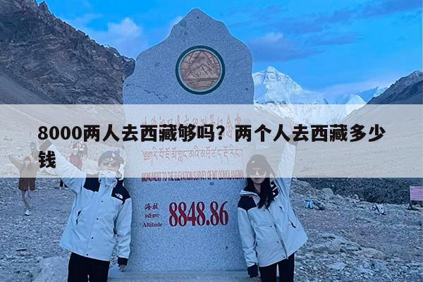 8000两人去西藏够吗?两个人去西藏多少钱