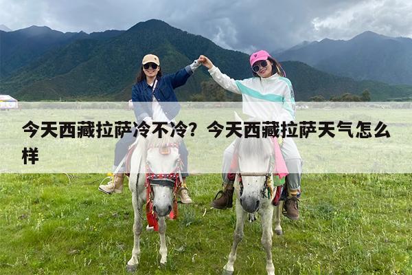 今天西藏拉萨冷不冷?今天西藏拉萨天气怎么样
