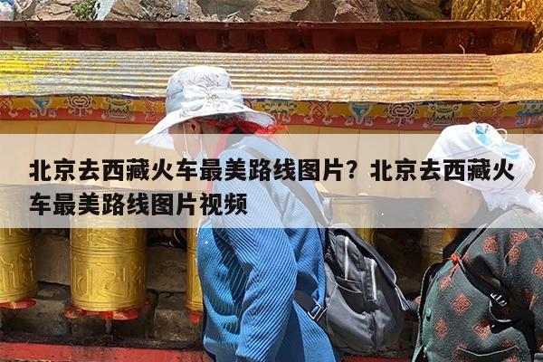北京去西藏火车最美路线图片?北京去西藏火车最美路线图片视频