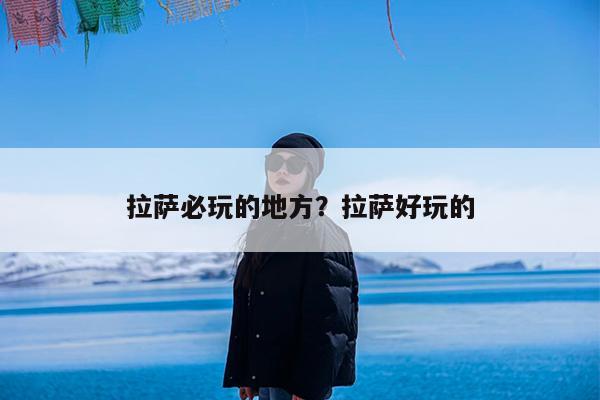 拉萨必玩的地方?拉萨好玩的