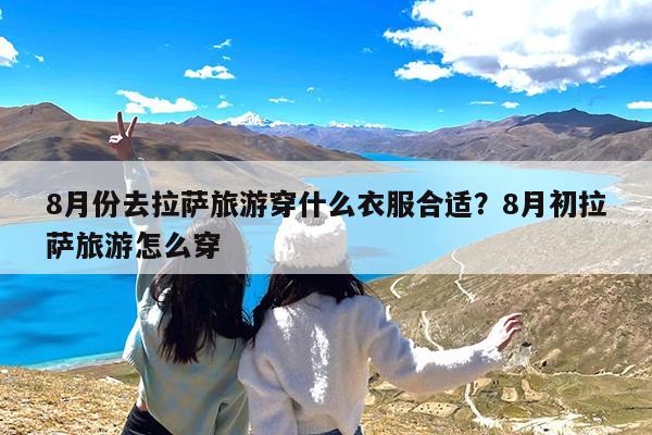 8月份去拉萨旅游穿什么衣服合适?8月初拉萨旅游怎么穿