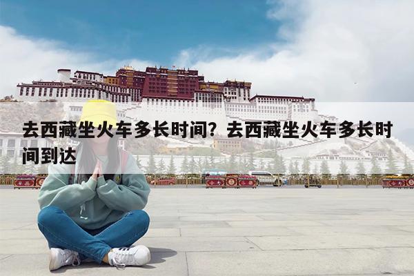 去西藏坐火车多长时间?去西藏坐火车多长时间到达