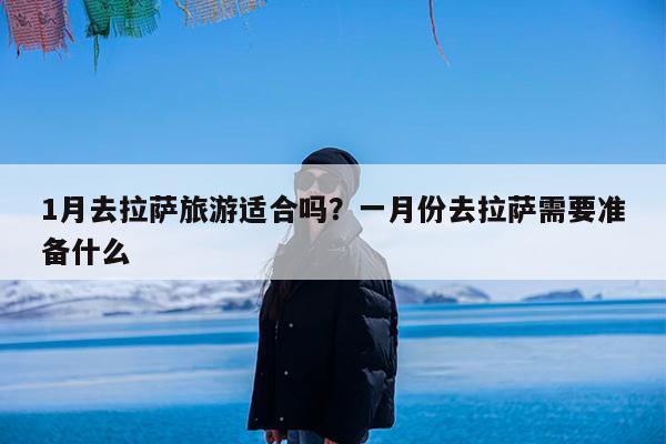 1月去拉萨旅游适合吗?一月份去拉萨需要准备什么