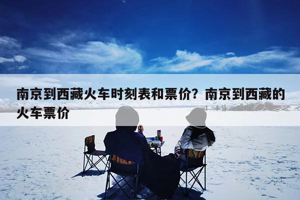 南京到西藏火车时刻表和票价?南京到西藏的火车票价