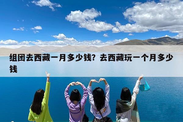 组团去西藏一月多少钱?去西藏玩一个月多少钱