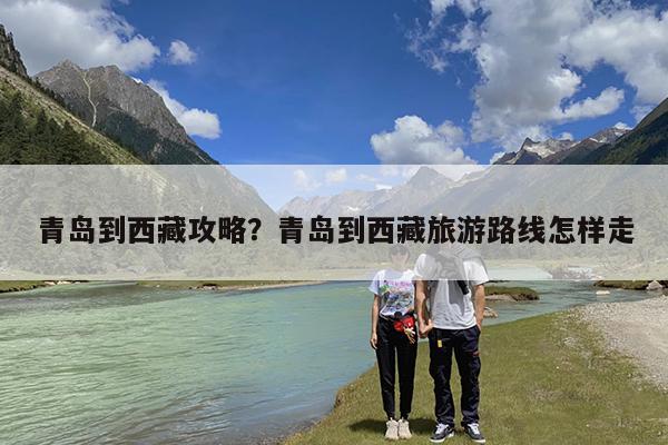 青岛到西藏攻略?青岛到西藏旅游路线怎样走