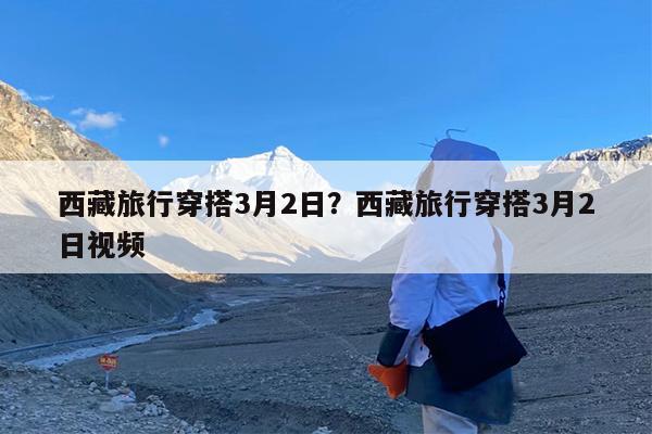 西藏旅行穿搭3月2日?西藏旅行穿搭3月2日视频