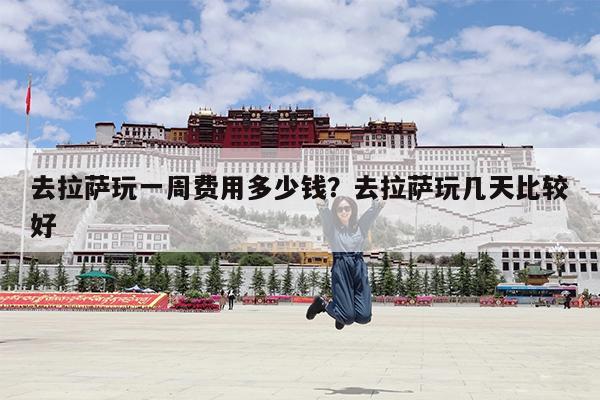 去拉萨玩一周费用多少钱?去拉萨玩几天比较好