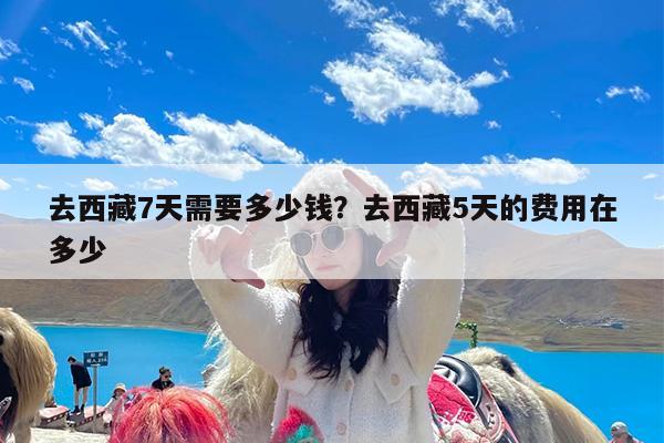 去西藏7天需要多少钱?去西藏5天的费用在多少