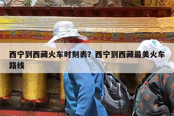西宁到西藏火车时刻表?西宁到西藏最美火车路线