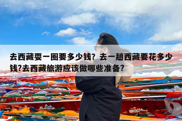 去西藏耍一圈要多少钱?去一趟西藏要花多少钱?去西藏旅游应该做哪些准备?