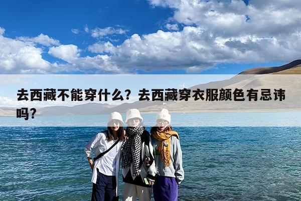 去西藏不能穿什么?去西藏穿衣服颜色有忌讳吗?