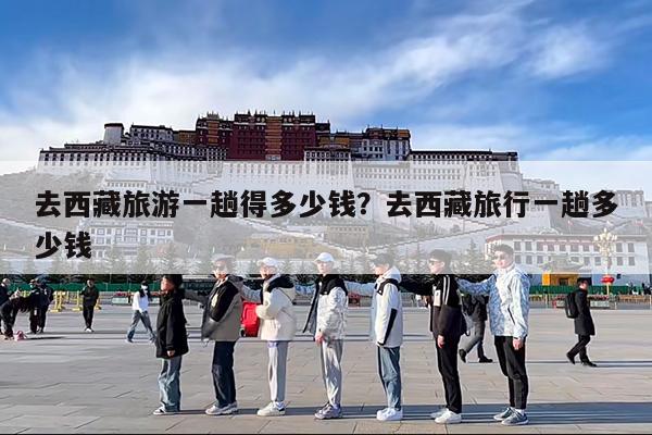 去西藏旅游一趟得多少钱?去西藏旅行一趟多少钱