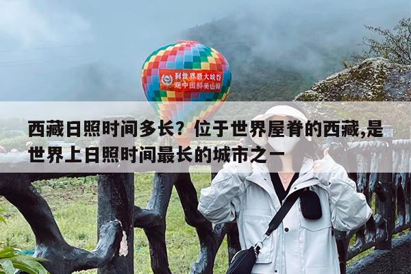 西藏日照时间多长?位于世界屋脊的西藏,是世界上日照时间最长的城市之一