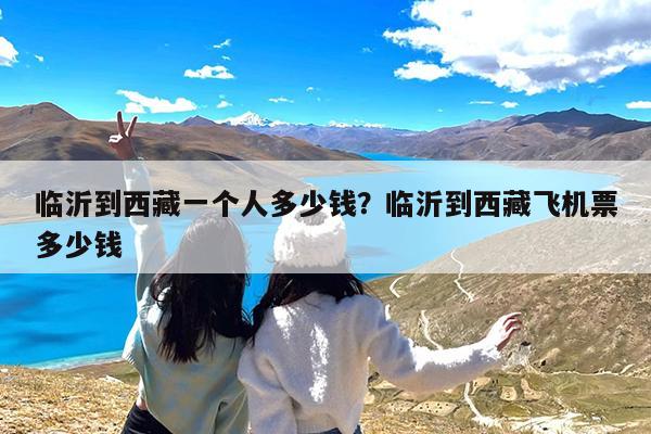 临沂到西藏一个人多少钱?临沂到西藏飞机票多少钱