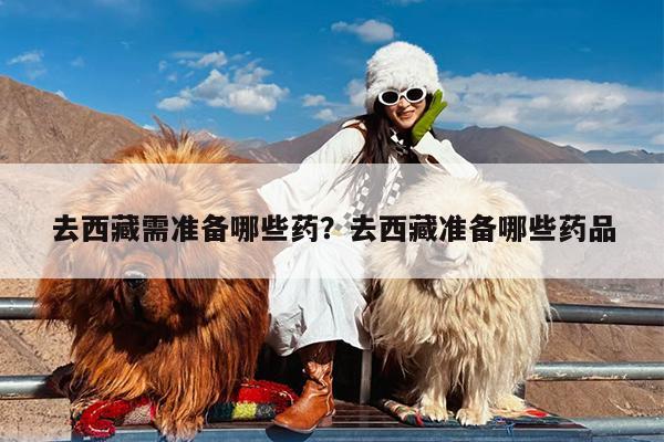 去西藏需准备哪些药?去西藏准备哪些药品