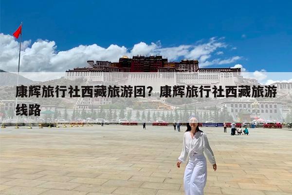 康辉旅行社西藏旅游团?康辉旅行社西藏旅游线路