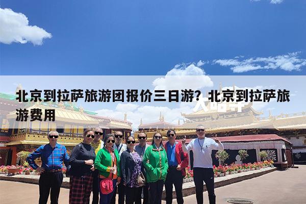 北京到拉萨旅游团报价三日游?北京到拉萨旅游费用