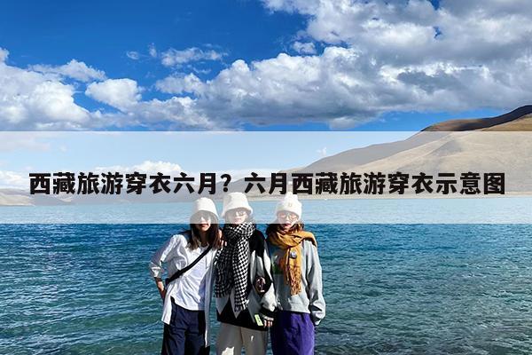 西藏旅游穿衣六月?六月西藏旅游穿衣示意图