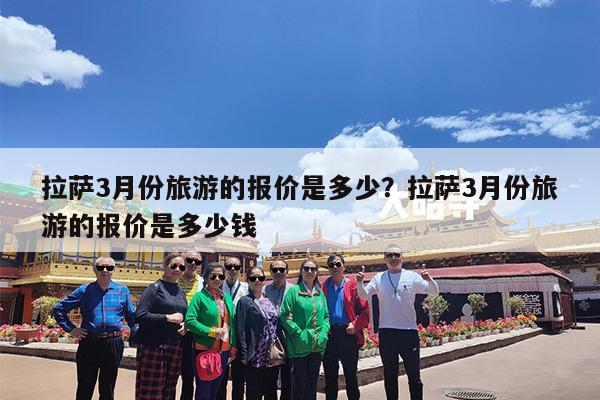 拉萨3月份旅游的报价是多少?拉萨3月份旅游的报价是多少钱