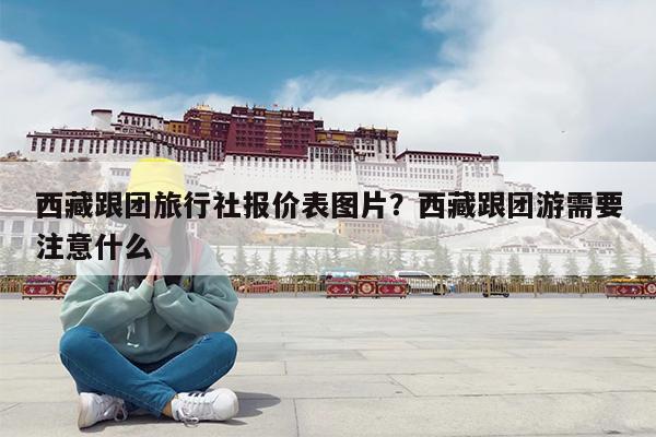 西藏跟团旅行社报价表图片?西藏跟团游需要注意什么