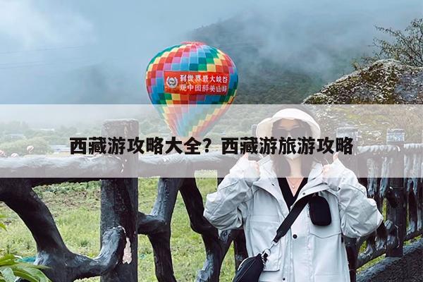 西藏游攻略大全?西藏游旅游攻略