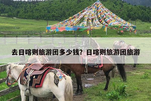 去日喀则旅游团多少钱?日喀则旅游团旅游