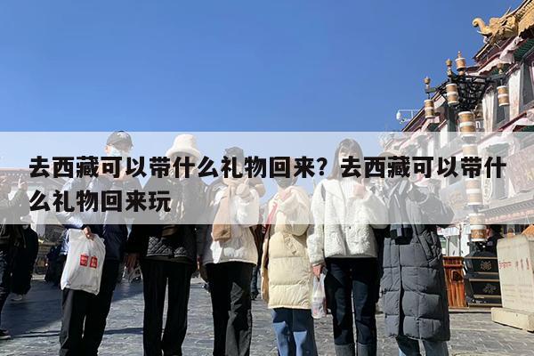 去西藏可以带什么礼物回来?去西藏可以带什么礼物回来玩