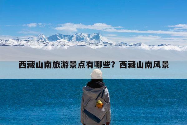 西藏山南旅游景点有哪些?西藏山南风景