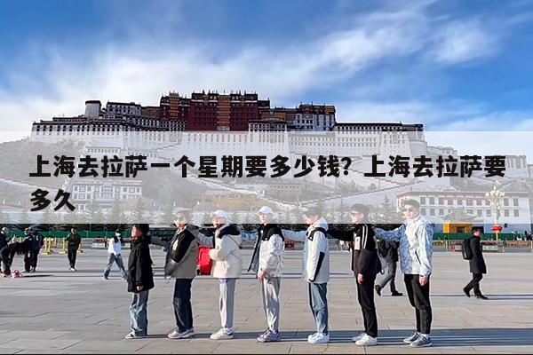 上海去拉萨一个星期要多少钱?上海去拉萨要多久
