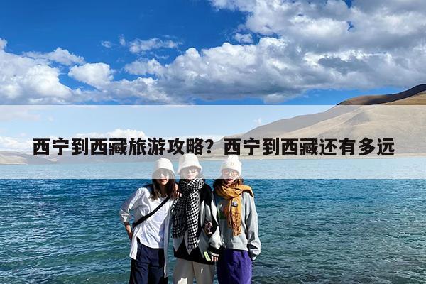 西宁到西藏旅游攻略?西宁到西藏还有多远