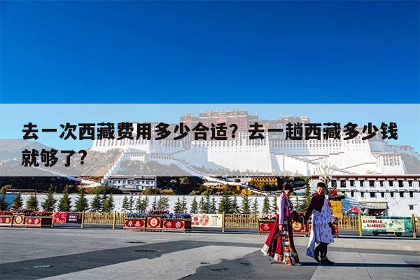 去一次西藏费用多少合适?去一趟西藏多少钱就够了?
