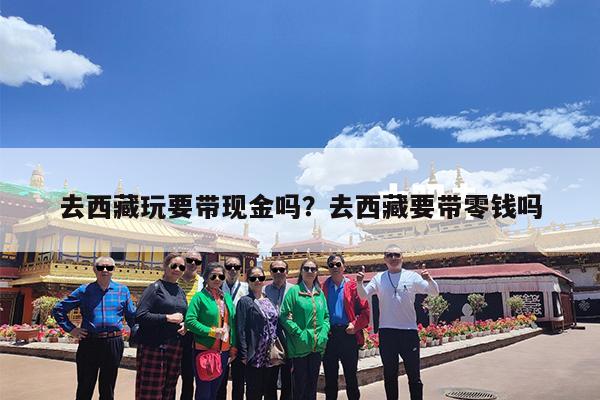 去西藏玩要带现金吗?去西藏要带零钱吗