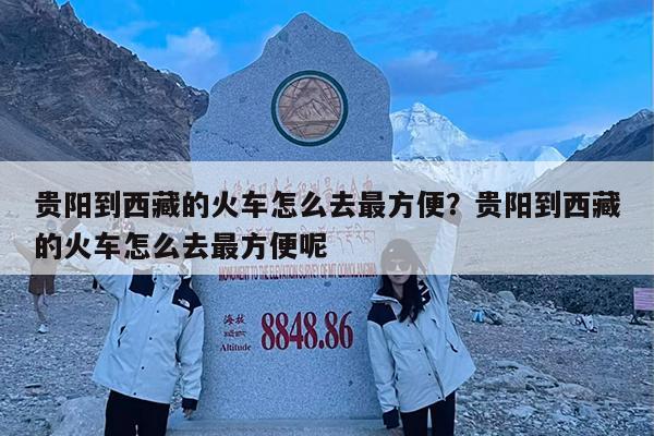 贵阳到西藏的火车怎么去最方便?贵阳到西藏的火车怎么去最方便呢