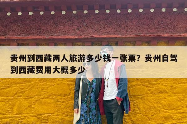 贵州到西藏两人旅游多少钱一张票?贵州自驾到西藏费用大概多少