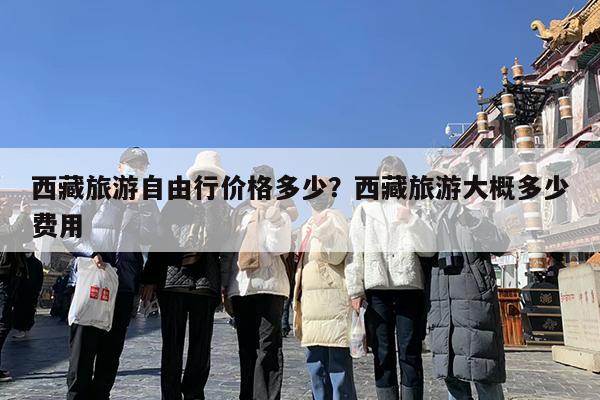 西藏旅游自由行价格多少?西藏旅游大概多少费用