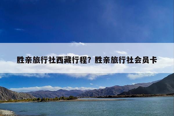 胜亲旅行社西藏行程?胜亲旅行社会员卡
