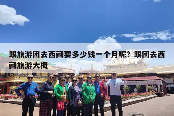 跟旅游团去西藏要多少钱一个月呢?跟团去西藏旅游大概