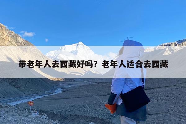 带老年人去西藏好吗?老年人适合去西藏