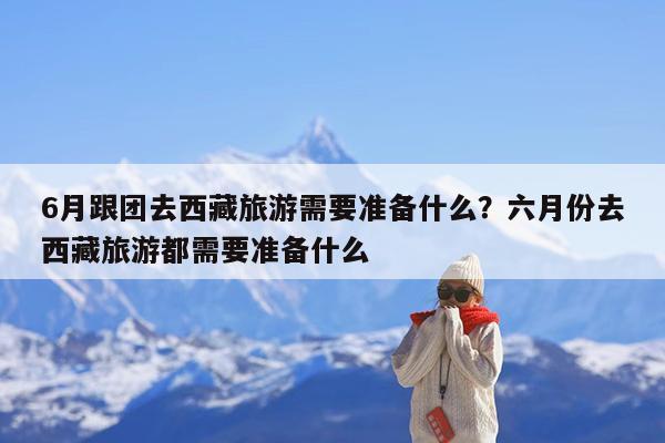 6月跟团去西藏旅游需要准备什么?六月份去西藏旅游都需要准备什么
