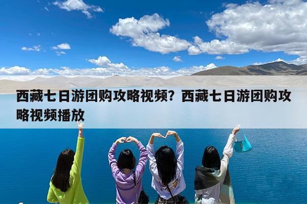 西藏七日游团购攻略视频?西藏七日游团购攻略视频播放
