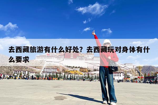 去西藏旅游有什么好处?去西藏玩对身体有什么要求