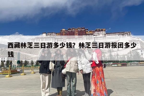 西藏林芝三日游多少钱?林芝三日游报团多少钱