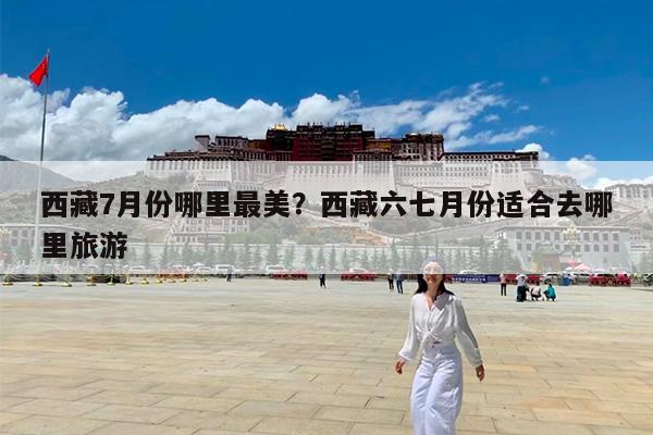 西藏7月份哪里最美?西藏六七月份适合去哪里旅游