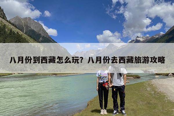 八月份到西藏怎么玩?八月份去西藏旅游攻略