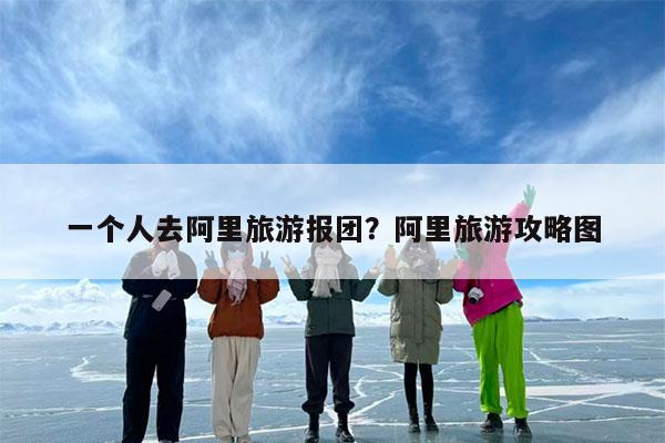 一个人去阿里旅游报团?阿里旅游攻略图