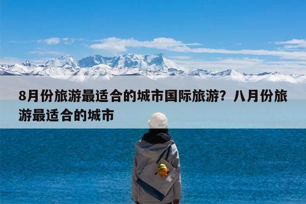 8月份旅游最适合的城市国际旅游?八月份旅游最适合的城市