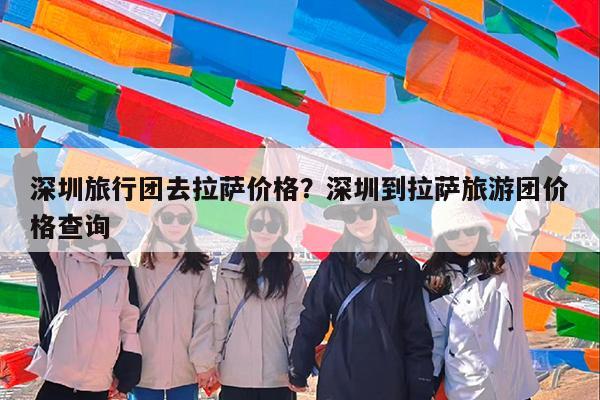 深圳旅行团去拉萨价格?深圳到拉萨旅游团价格查询