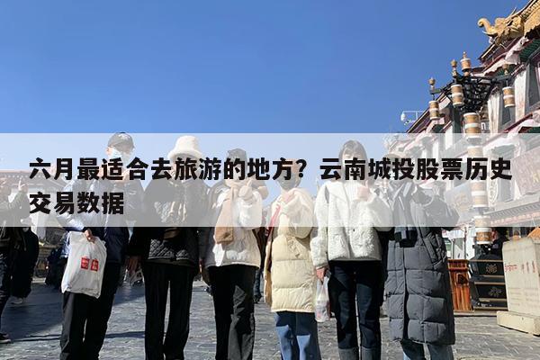 六月最适合去旅游的地方?云南城投股票历史交易数据