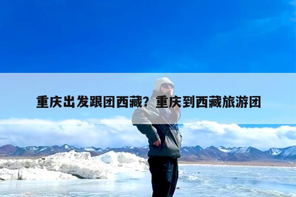 重庆出发跟团西藏?重庆到西藏旅游团